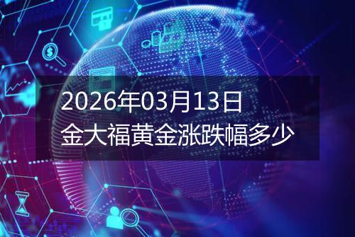 2026年03月13日金大福黄金涨跌幅多少