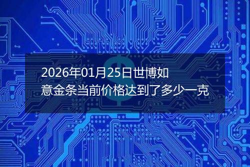 2026年01月25日世博如意金条当前价格达到了多少一克