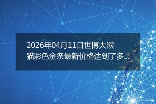 2026年04月11日世博大熊猫彩色金条最新价格达到了多少钱一克