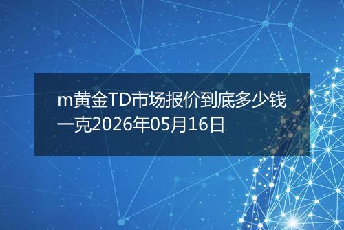 m黄金TD市场报价到底多少钱一克2026年05月16日