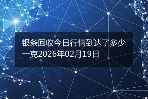 银条回收今日行情到达了多少一克2026年02月19日