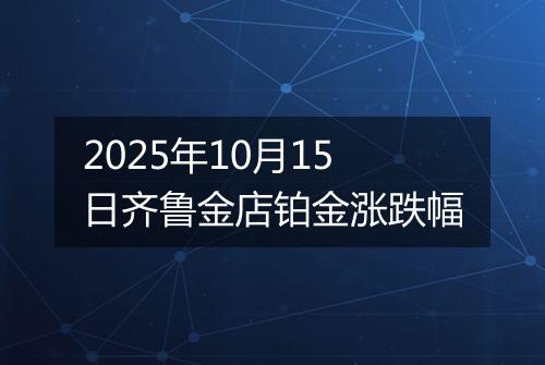 2025年10月15日齐鲁金店铂金涨跌幅