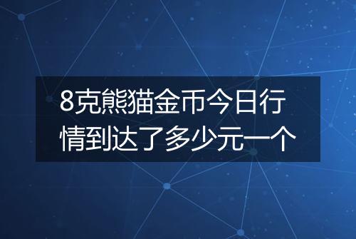 8克熊猫金币今日行情到达了多少元一个