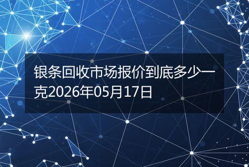 银条回收市场报价到底多少一克2026年05月17日