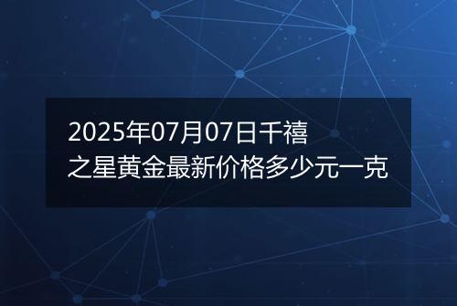 2025年07月07日千禧之星黄金最新价格多少元一克