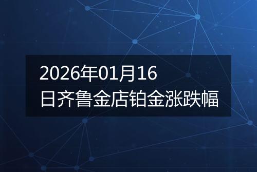 2026年01月16日齐鲁金店铂金涨跌幅
