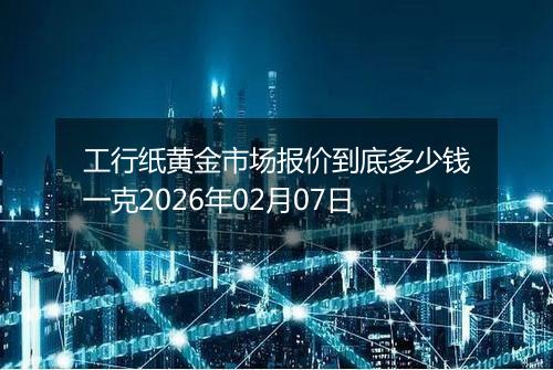 工行纸黄金市场报价到底多少钱一克2026年02月07日
