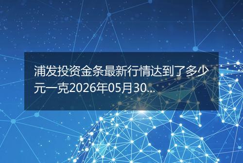 浦发投资金条最新行情达到了多少元一克2026年05月30日