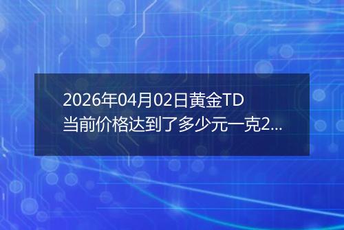 2026年04月02日黄金TD当前价格达到了多少元一克2026年04月02日