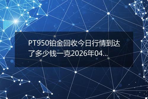 PT950铂金回收今日行情到达了多少钱一克2026年04月23日