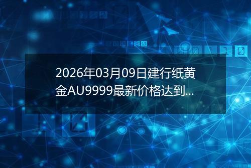 2026年03月09日建行纸黄金AU9999最新价格达到了多少一克