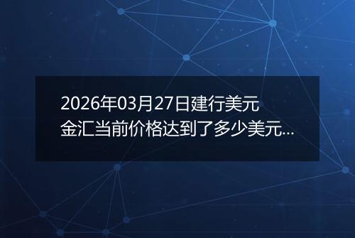 2026年03月27日建行美元金汇当前价格达到了多少美元一盎司2026年03月27日