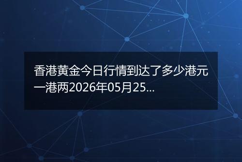 香港黄金今日行情到达了多少港元一港两2026年05月25日
