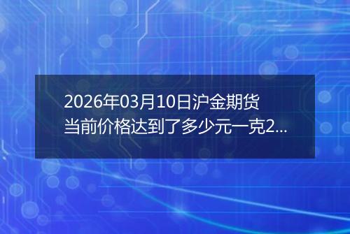 2026年03月10日沪金期货当前价格达到了多少元一克2026年03月10日