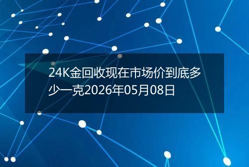 24K金回收现在市场价到底多少一克2026年05月08日