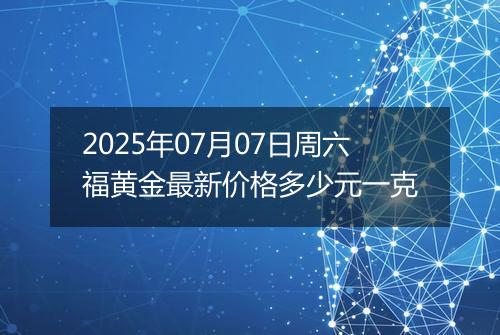 2025年07月07日周六福黄金最新价格多少元一克