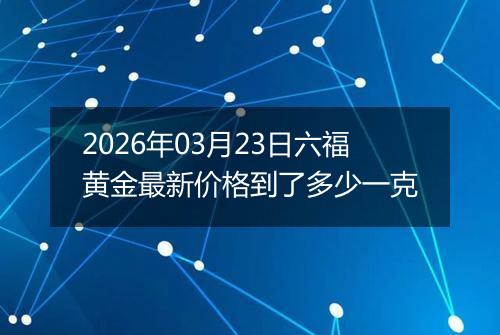 2026年03月23日六福黄金最新价格到了多少一克