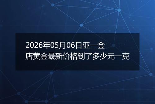 2026年05月06日亚一金店黄金最新价格到了多少元一克