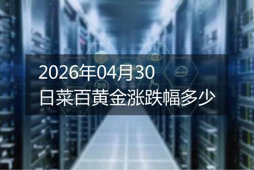 2026年04月30日菜百黄金涨跌幅多少