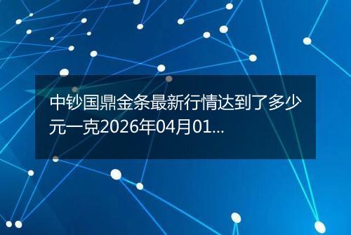 中钞国鼎金条最新行情达到了多少元一克2026年04月01日