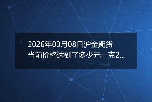 2026年03月08日沪金期货当前价格达到了多少元一克2026年03月08日