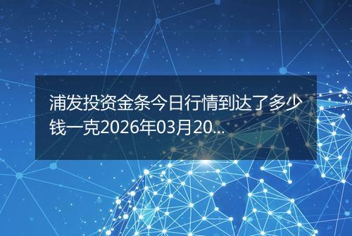 浦发投资金条今日行情到达了多少钱一克2026年03月20日