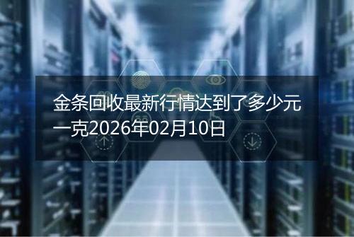 金条回收最新行情达到了多少元一克2026年02月10日