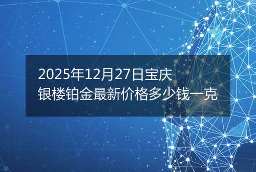 2025年12月27日宝庆银楼铂金最新价格多少钱一克