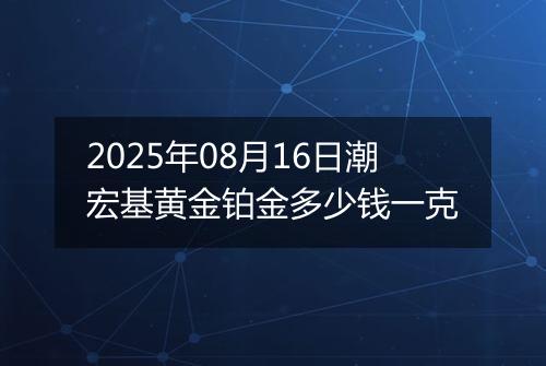 2025年08月16日潮宏基黄金铂金多少钱一克