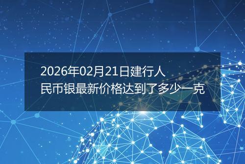2026年02月21日建行人民币银最新价格达到了多少一克