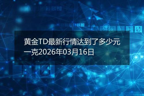 黄金TD最新行情达到了多少元一克2026年03月16日