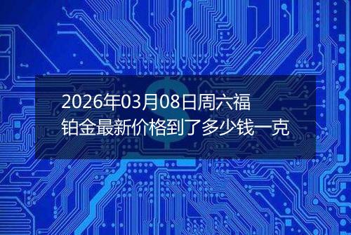 2026年03月08日周六福铂金最新价格到了多少钱一克