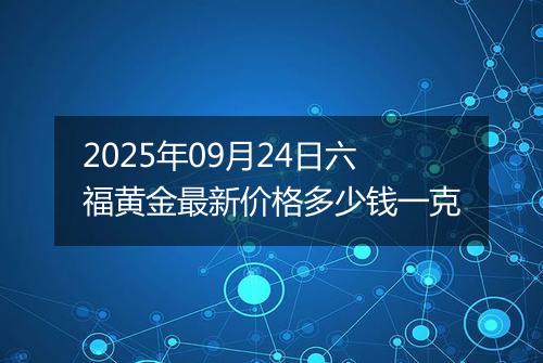 2025年09月24日六福黄金最新价格多少钱一克
