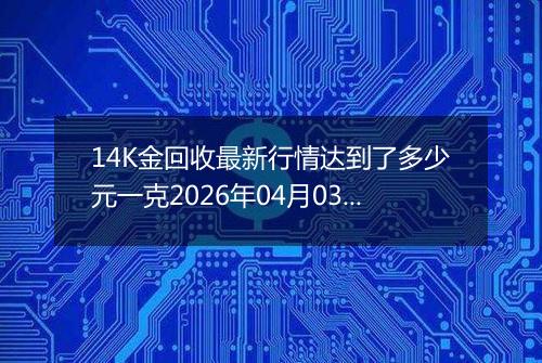 14K金回收最新行情达到了多少元一克2026年04月03日