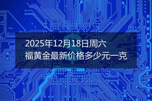 2025年12月18日周六福黄金最新价格多少元一克