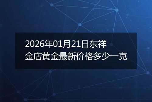 2026年01月21日东祥金店黄金最新价格多少一克