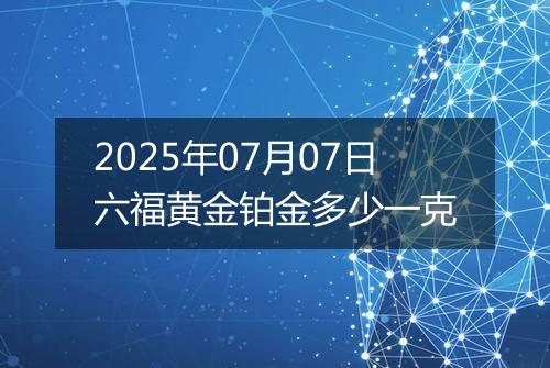 2025年07月07日六福黄金铂金多少一克