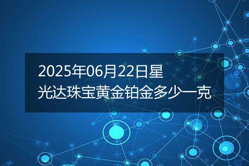 2025年06月22日星光达珠宝黄金铂金多少一克
