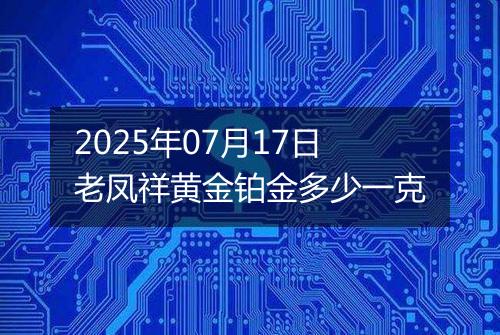 2025年07月17日老凤祥黄金铂金多少一克