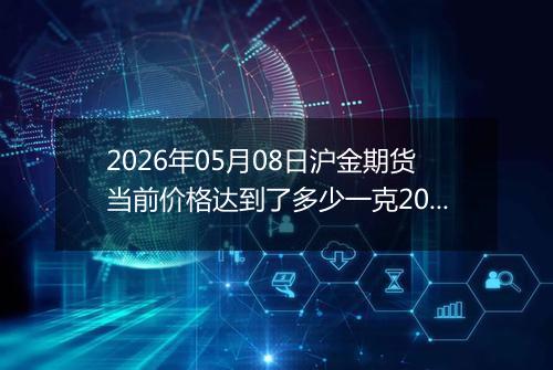 2026年05月08日沪金期货当前价格达到了多少一克2026年05月08日