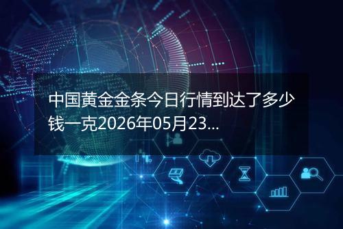中国黄金金条今日行情到达了多少钱一克2026年05月23日