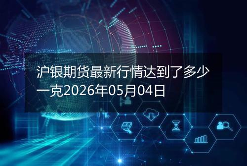 沪银期货最新行情达到了多少一克2026年05月04日
