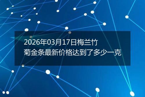 2026年03月17日梅兰竹菊金条最新价格达到了多少一克