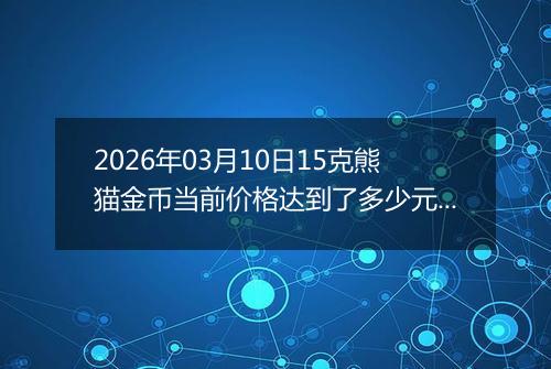 2026年03月10日15克熊猫金币当前价格达到了多少元一个2026年03月10日