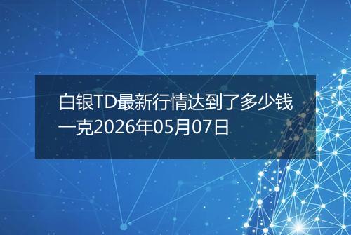 白银TD最新行情达到了多少钱一克2026年05月07日