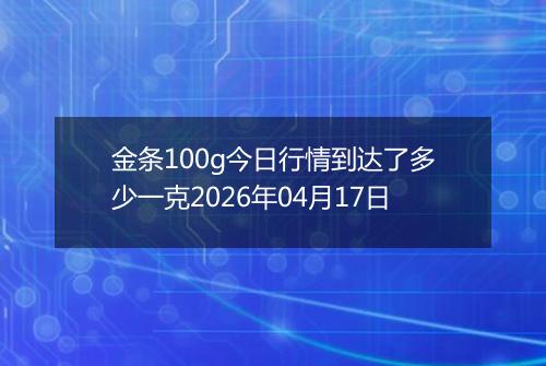 金条100g今日行情到达了多少一克2026年04月17日