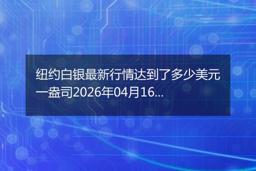 纽约白银最新行情达到了多少美元一盎司2026年04月16日