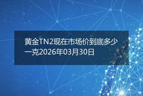 黄金TN2现在市场价到底多少一克2026年03月30日