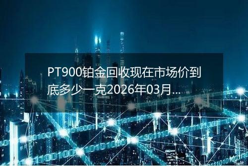 PT900铂金回收现在市场价到底多少一克2026年03月04日