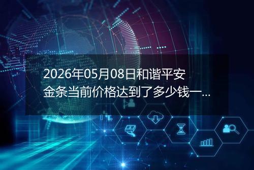 2026年05月08日和谐平安金条当前价格达到了多少钱一克2026年05月08日